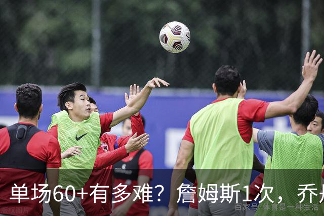 单场60+有多难？詹姆斯1次，乔丹4次，科比6次，唯独他32次做到