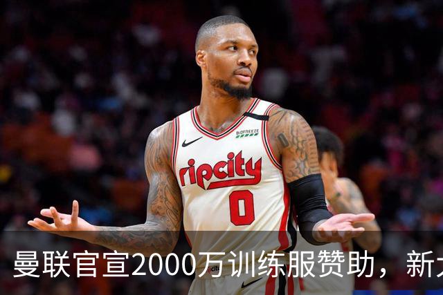 曼联官宣2000万训练服赞助，新太子穿不了！蒂莱曼斯确定周六首秀